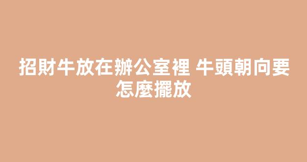 招財牛放在辦公室裡 牛頭朝向要怎麼擺放